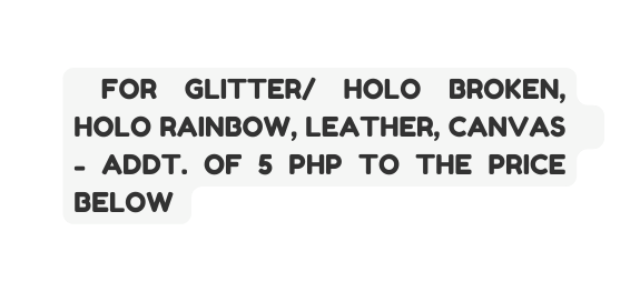 FOR GLITTER HOLO BROKEN HOLO RAINBOW LEATHER CANVAS ADDT OF 5 PHP TO THE PRICE BELOW